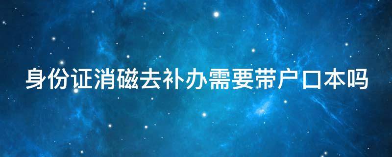 身份证消磁去补办需要带户口本吗 身份证消磁去补办用不用携带户口本