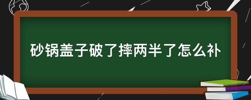 砂锅盖子破了摔两半了怎么补（砂锅的盖子摔两半了能补救吗）