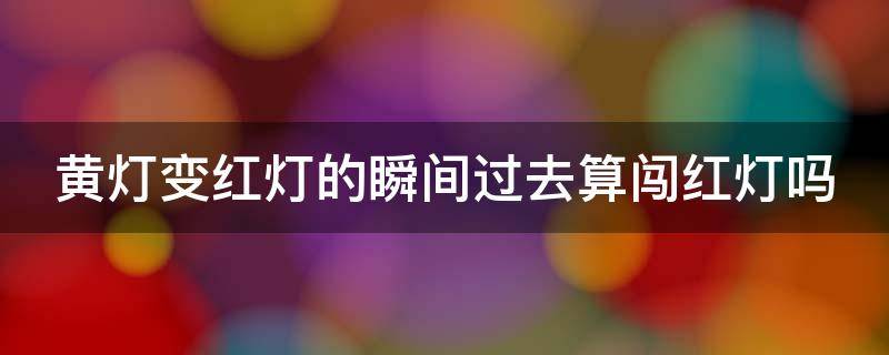 黄灯变红灯的瞬间过去算闯红灯吗（2024年闯红灯不再扣6分）