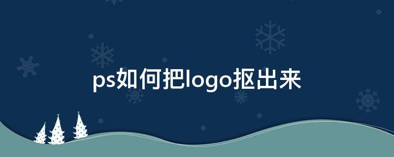 ps如何把logo抠出来（ps如何把logo抠出来换颜色）