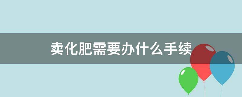 卖化肥需要办什么手续（农村卖化肥需要办什么手续）