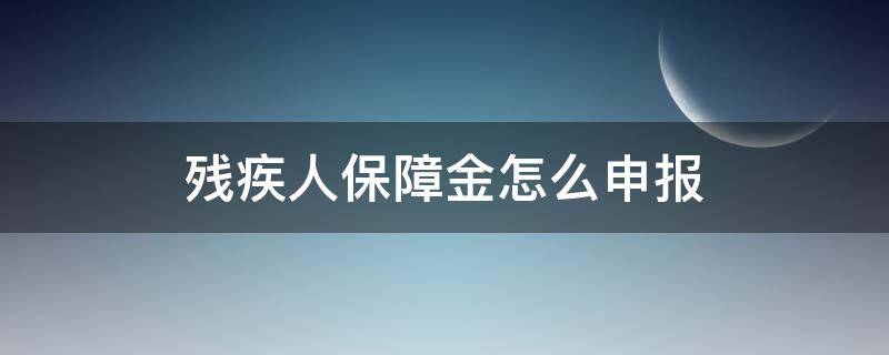 残疾人保障金怎么申报 企业残疾人保障金怎么申报