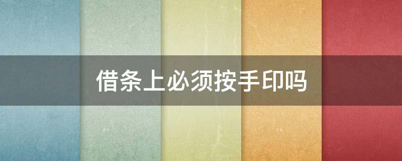 借条上必须按手印吗 借条上必须要按手印吗