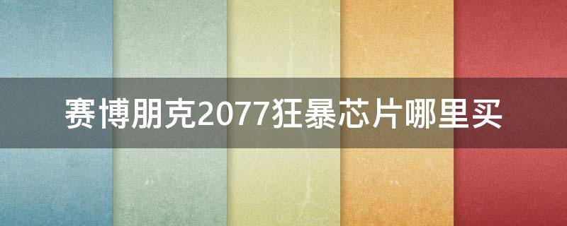 赛博朋克2077狂暴芯片哪里买（赛博朋克2077暴击芯片）
