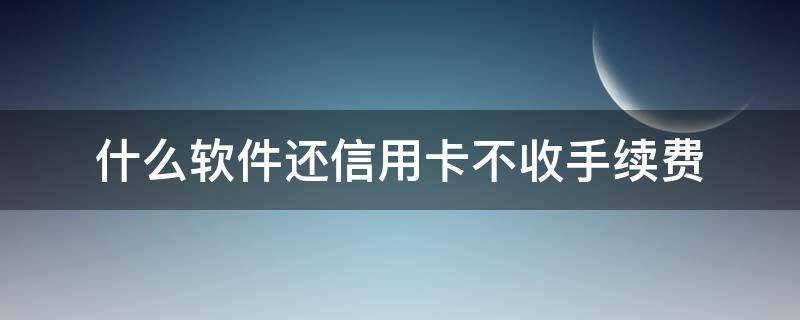 什么软件还信用卡不收手续费 现在还信用卡不收手续费的软件有哪些?