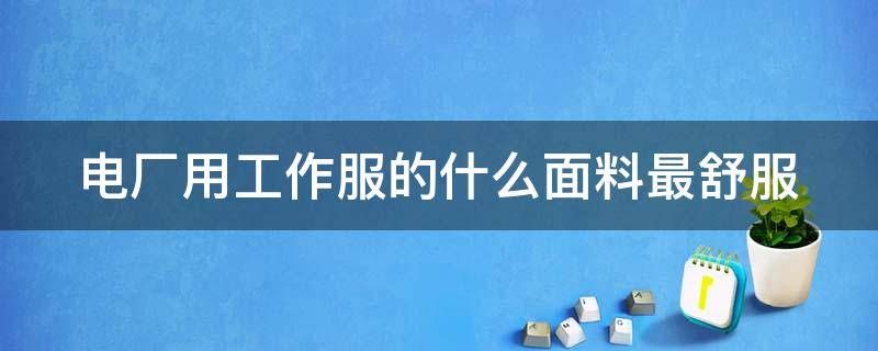 电厂用工作服的什么面料最舒服（电厂工作服着装要求）