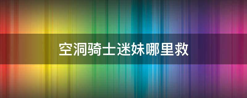 空洞骑士迷妹哪里救（空洞骑士小迷妹位置）
