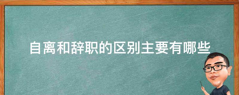自离和辞职的区别主要有哪些（什么是自离什么是辞职）