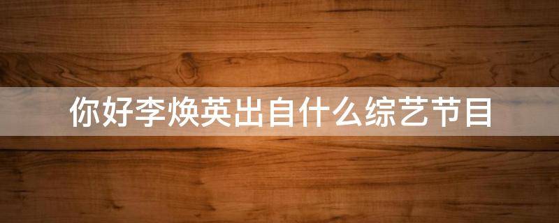 你好李焕英出自什么综艺节目（你好李焕英是什么综艺）
