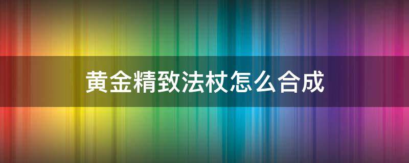 黄金精致法杖怎么合成 黄金精致法杖可以打造吗