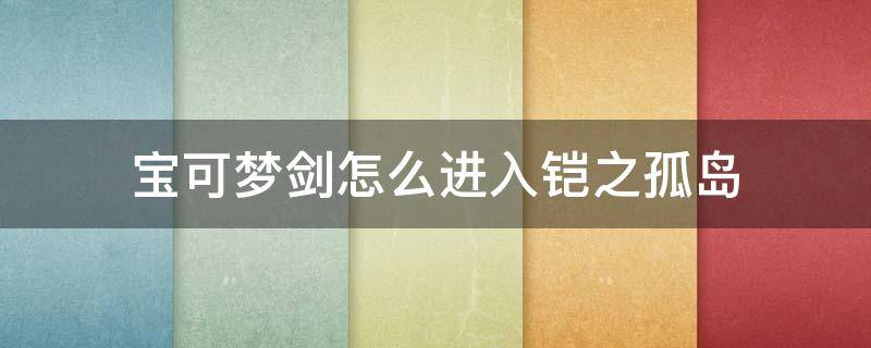 宝可梦剑怎么进入铠之孤岛 宝可梦剑铠之孤岛新增宝可梦