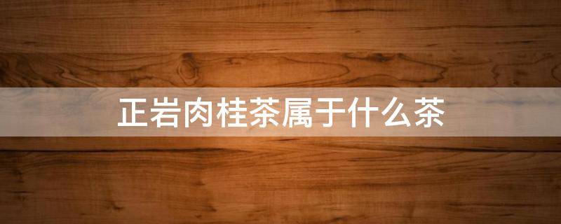 正岩肉桂茶属于什么茶（正岩肉桂茶属于什么茶?）