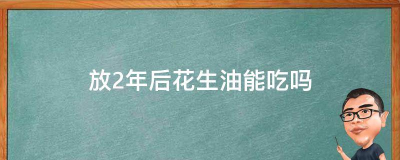 放2年后花生油能吃吗（放了两三年的花生油还能吃吗?）
