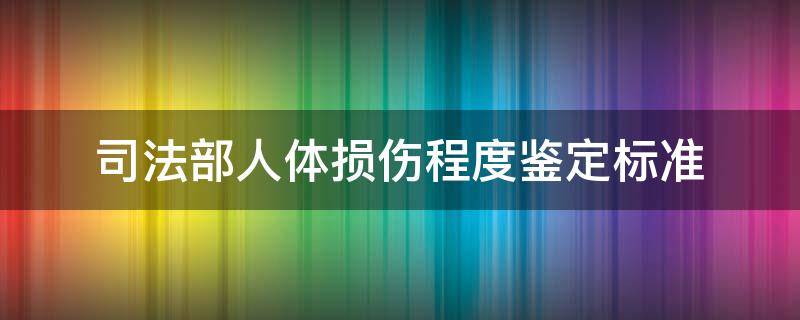司法部人体损伤程度鉴定标准（司法部人体损伤程度鉴定标准 解释）