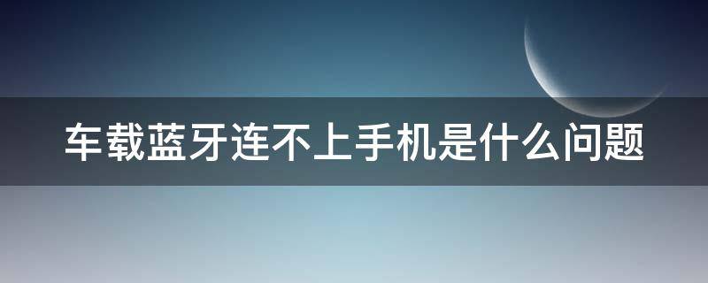 车载蓝牙连不上手机是什么问题（车载蓝牙连接不了手机怎么办）