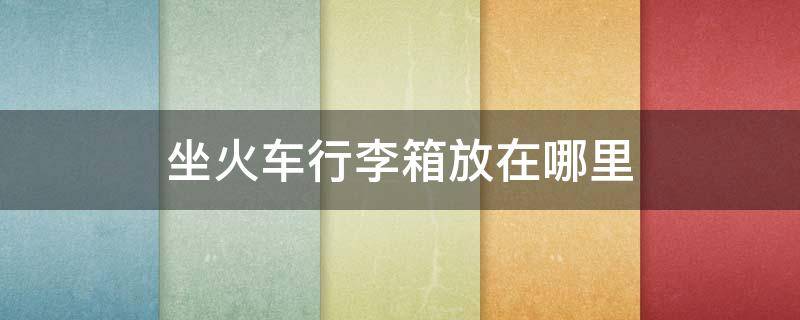 坐火车行李箱放在哪里 坐火车行李箱放在哪里图片