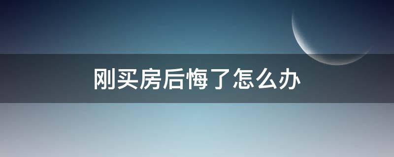 刚买房后悔了怎么办 刚买房就后悔了怎么办