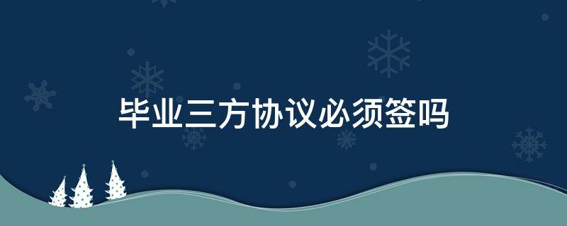 毕业三方协议必须签吗（毕业生三方协议必须签吗）