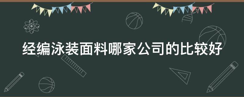 经编泳装面料哪家公司的比较好（泳装面料知识大全）