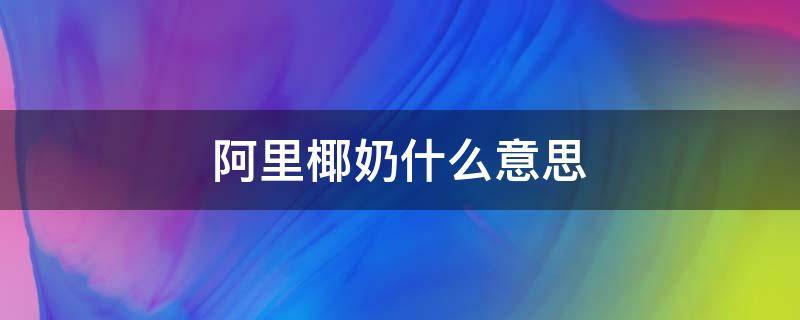 阿里椰奶什么意思 椰乳就是椰奶吗