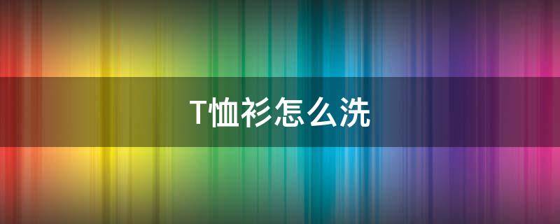 T恤衫怎么洗（纯棉t恤衫怎么洗）