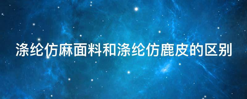 涤纶仿麻面料和涤纶仿鹿皮的区别 涤纶仿麻面料特点