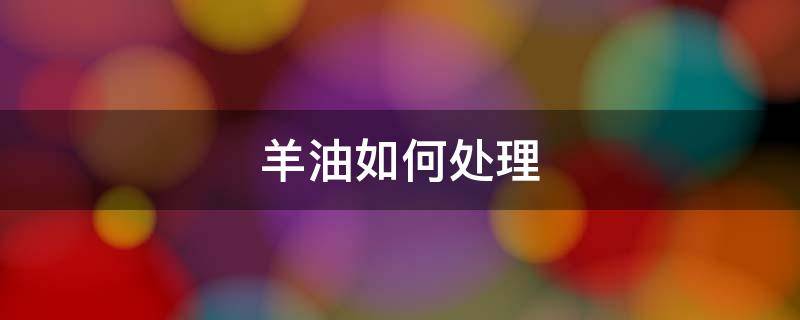羊油如何处理 羊油如何处理骚味