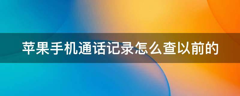 苹果手机通话记录怎么查以前的（苹果手机通话记录怎么查以前的未接电话）