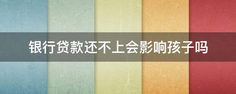 银行贷款还不上会影响孩子吗（银行贷款还不上,对孩子有影响吗）