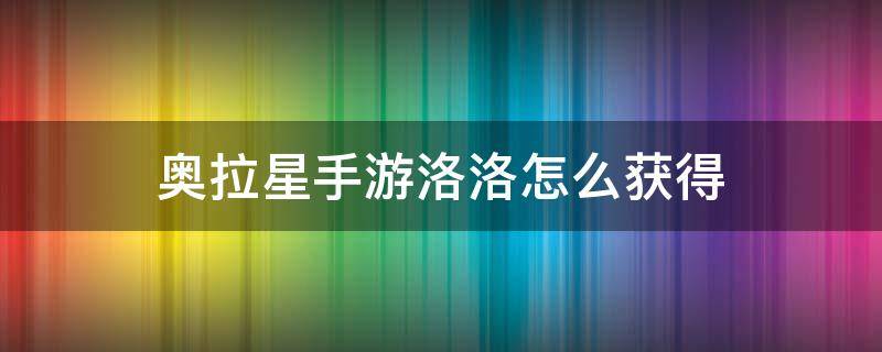奥拉星手游洛洛怎么获得 奥拉星手游如何获得洛洛