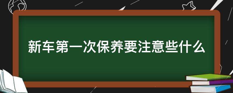 新车第一次保养要注意些什么 新车第一次保养应该注意什么