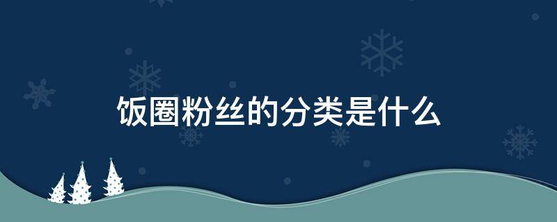 饭圈粉丝的分类是什么（饭圈是粉丝圈的简称）