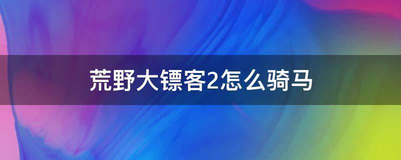 荒野大镖客2怎么骑马 荒野大镖客2怎么骑马加速
