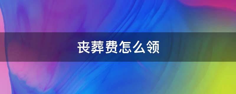 丧葬费怎么领（事业单位退休人员丧葬费怎么领）