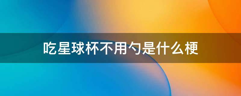 吃星球杯不用勺是什么梗（吃星球杯不用勺子是什么梗）