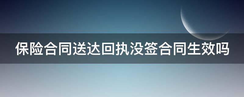 保险合同送达回执没签合同生效吗（保险合同送达回执没有签字可以退保吗）