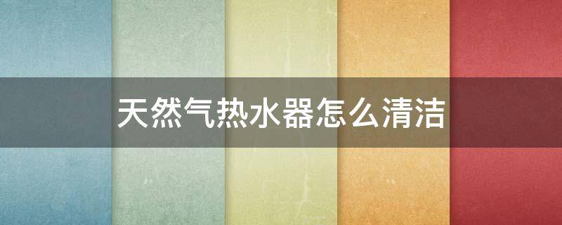 天然气热水器怎么清洁（家用天然气热水器怎么清洗）