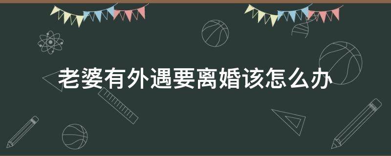 老婆有外遇要离婚该怎么办（女人有外遇要离婚该怎么办）