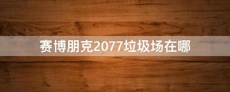 赛博朋克2077垃圾场在哪 赛博朋克2077垃圾场的车