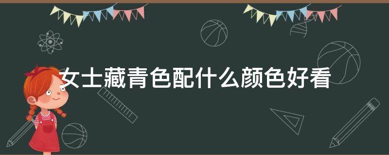女士藏青色配什么颜色好看 藏青色配什么颜色好看图片女生