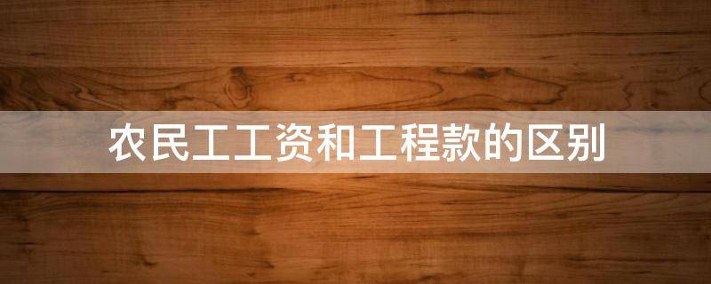 农民工工资和工程款的区别（工程款与民工工资的区别）