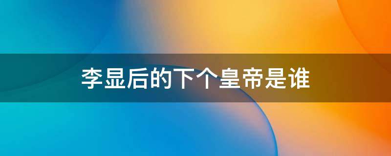 李显后的下个皇帝是谁 李显之后谁继承皇位
