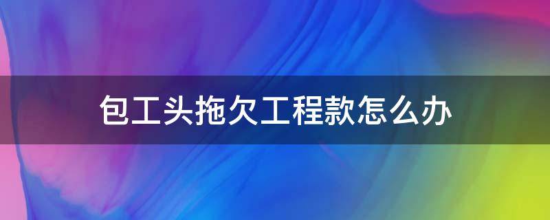 包工头拖欠工程款怎么办 包工包料工程款老板拖欠,怎么办