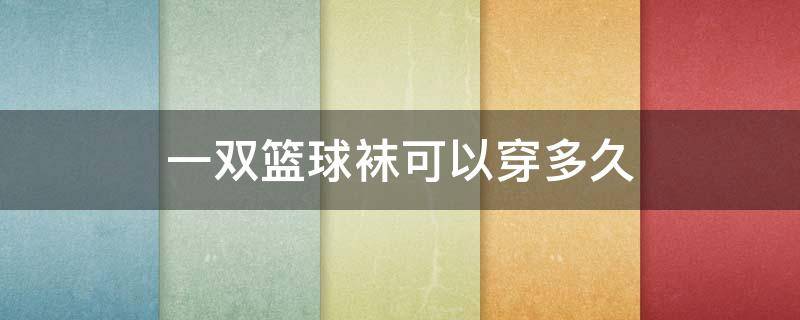 一双篮球袜可以穿多久 篮球袜能穿一天吗