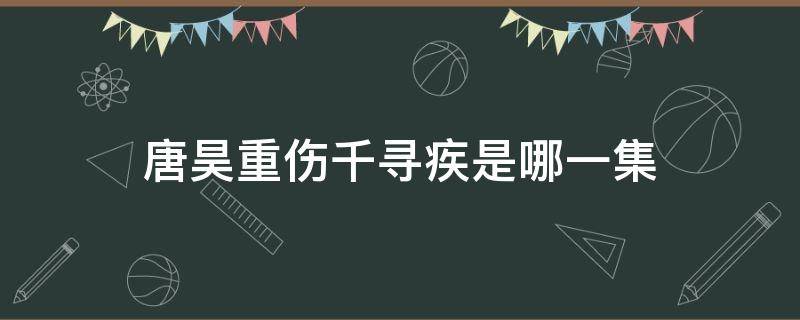 唐昊重伤千寻疾是哪一集（唐昊打千寻疾是哪一集）