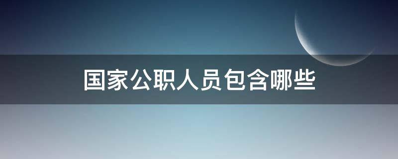 国家公职人员包含哪些（国家公职人员指的是哪些工作）
