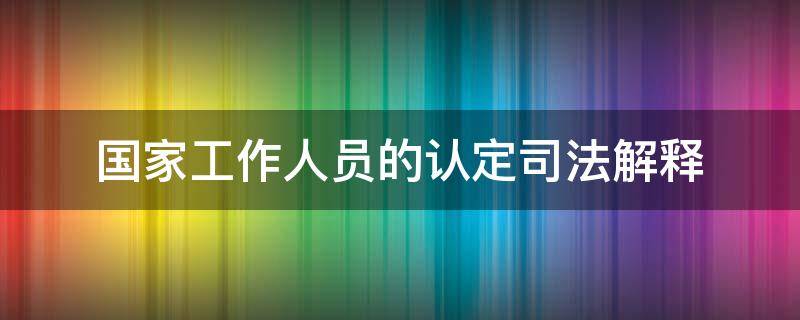 国家工作人员的认定司法解释 国家机关工作人员的司法解释