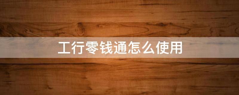 工行零钱通怎么使用（零钱通怎样使用?）