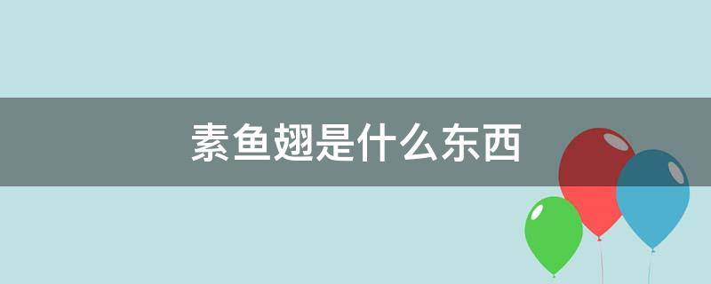 素鱼翅是什么东西 素翅是鱼翅吗