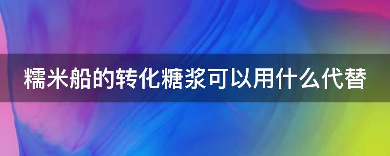糯米船的转化糖浆可以用什么代替 糯米船的转化糖浆可以用什么代替呢